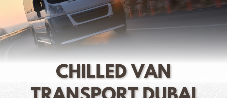 Chilled Van Transport Dubai – Reliable Refrigerated Delivery Services in UAE