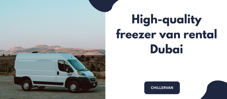 High-Quality Freezer Van Rental Dubai: Reliable Cold Transport Solutions for UAE Businesses