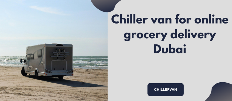Chiller Van for Online Grocery Delivery in Dubai – Reliable Cold Chain Transport for Freshness and Quality