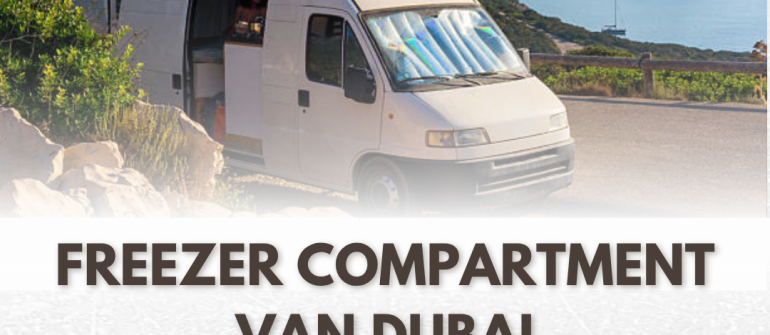 Freezer Compartment Van Dubai – Complete Guide to Frozen Transport Services in UAE